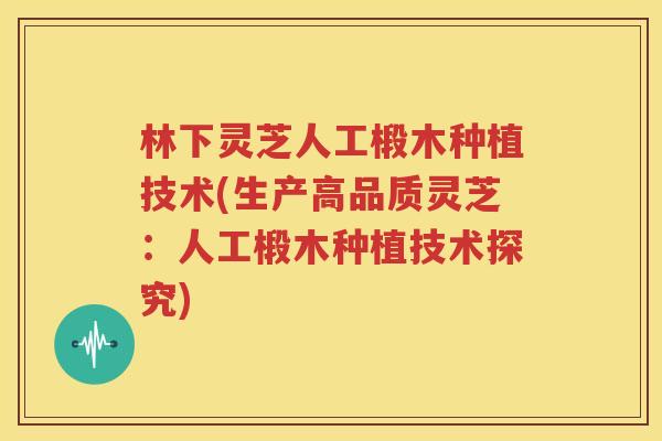 林下灵芝人工椴木种植技术(生产高品质灵芝：人工椴木种植技术探究)