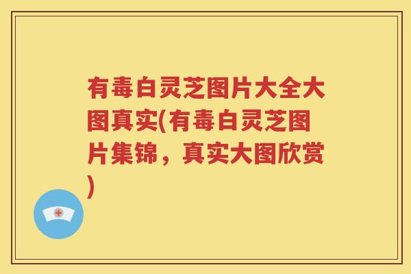 有毒白灵芝图片大全大图真实(有毒白灵芝图片集锦，真实大图欣赏)