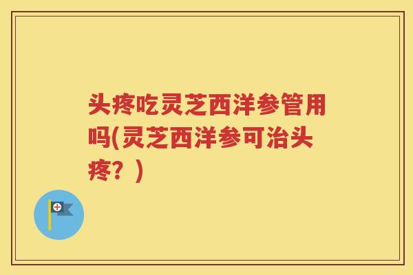 头疼吃灵芝西洋参管用吗(灵芝西洋参可治头疼？)