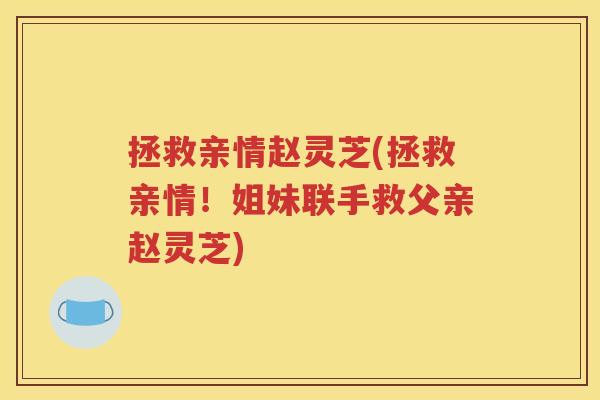 拯救亲情赵灵芝(拯救亲情！姐妹联手救父亲赵灵芝)