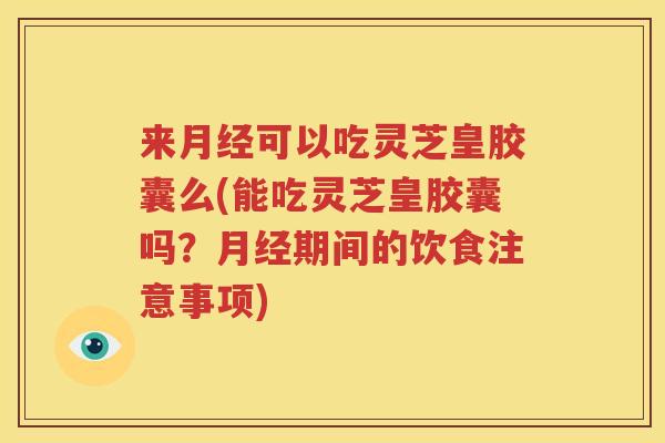 来月经可以吃灵芝皇胶囊么(能吃灵芝皇胶囊吗？月经期间的饮食注意事项)