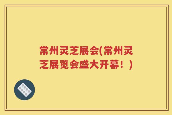 常州灵芝展会(常州灵芝展览会盛大开幕！)