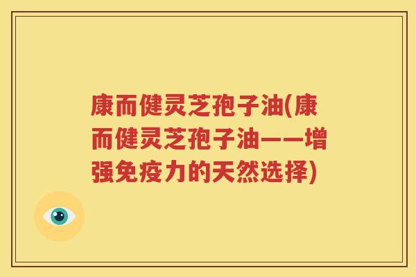 康而健灵芝孢子油(康而健灵芝孢子油——增强免疫力的天然选择)