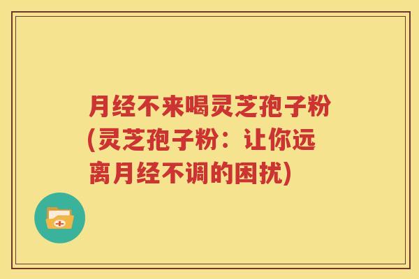 月经不来喝灵芝孢子粉(灵芝孢子粉：让你远离月经不调的困扰)