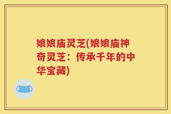 娘娘庙灵芝(娘娘庙神奇灵芝：传承千年的中华宝藏)