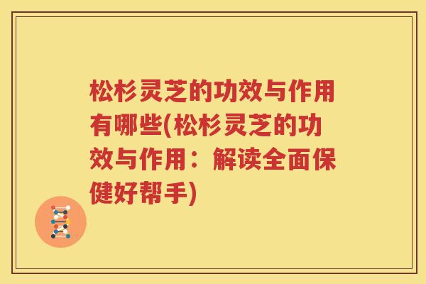 松杉灵芝的功效与作用有哪些(松杉灵芝的功效与作用：解读全面保健好帮手)