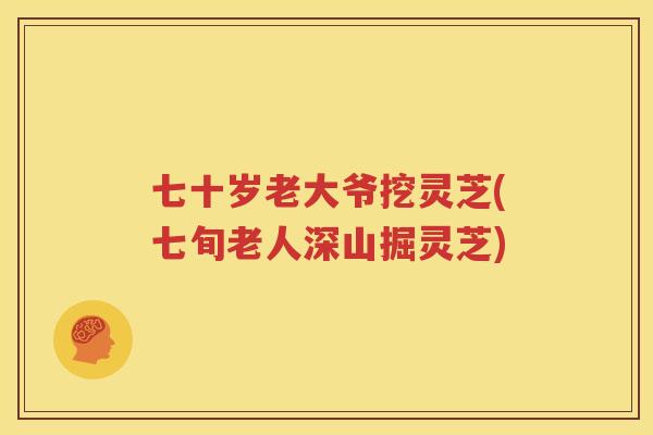 七十岁老大爷挖灵芝(七旬老人深山掘灵芝)
