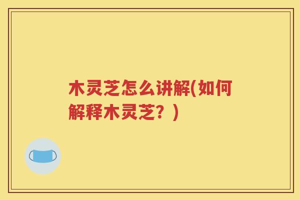 木灵芝怎么讲解(如何解释木灵芝？)