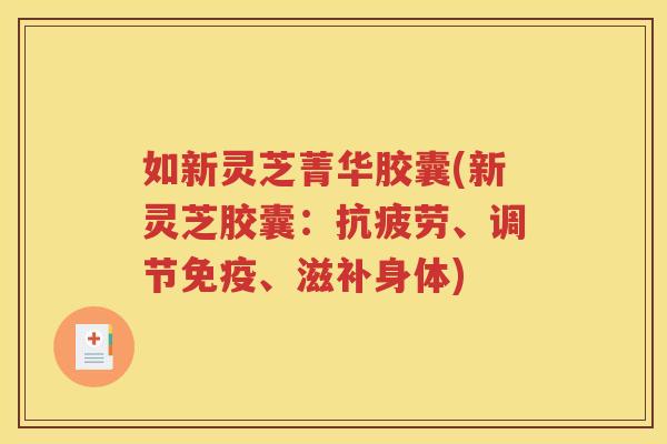 如新灵芝菁华胶囊(新灵芝胶囊：抗疲劳、调节免疫、滋补身体)