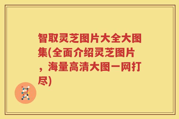 智取灵芝图片大全大图集(全面介绍灵芝图片，海量高清大图一网打尽)