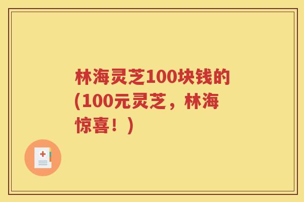 林海灵芝100块钱的(100元灵芝，林海惊喜！)