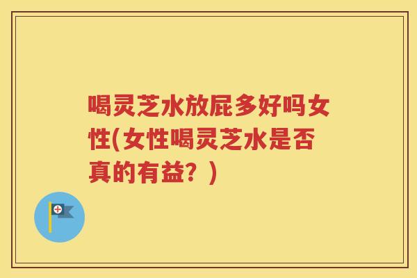 喝灵芝水放屁多好吗女性(女性喝灵芝水是否真的有益？)