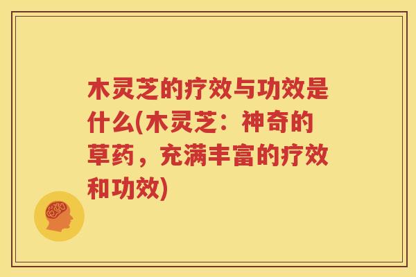 木灵芝的疗效与功效是什么(木灵芝：神奇的草药，充满丰富的疗效和功效)