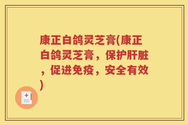 康正白鸽灵芝膏(康正白鸽灵芝膏，保护肝脏，促进免疫，安全有效)