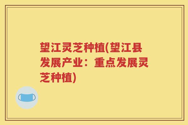 望江灵芝种植(望江县发展产业：重点发展灵芝种植)