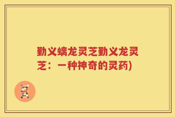 勤义螭龙灵芝勤义龙灵芝：一种神奇的灵药)