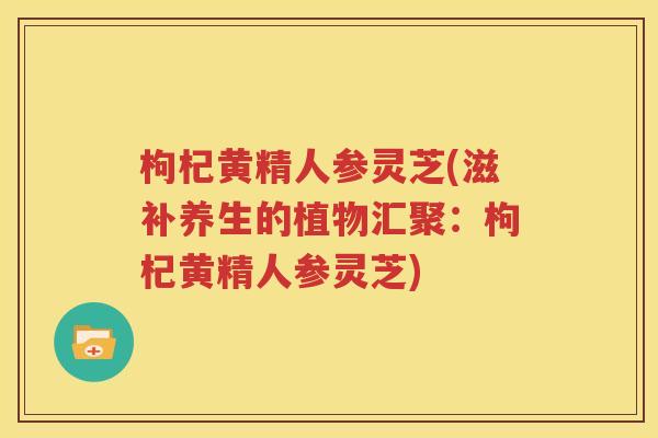 枸杞黄精人参灵芝(滋补养生的植物汇聚：枸杞黄精人参灵芝)