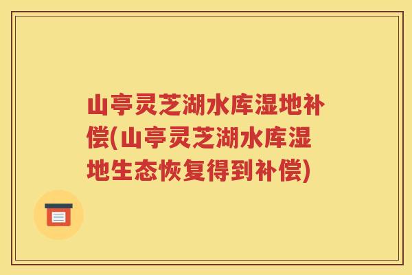 山亭灵芝湖水库湿地补偿(山亭灵芝湖水库湿地生态恢复得到补偿)