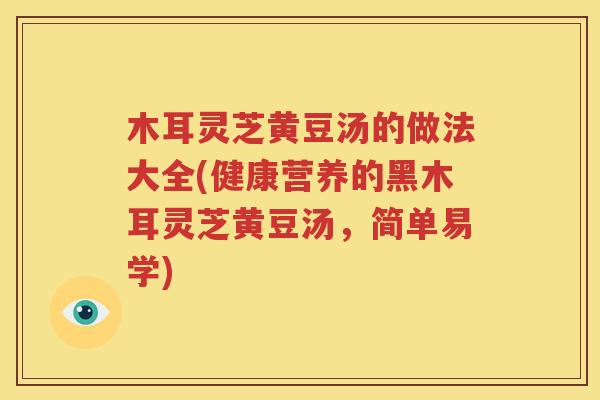 木耳灵芝黄豆汤的做法大全(健康营养的黑木耳灵芝黄豆汤，简单易学)