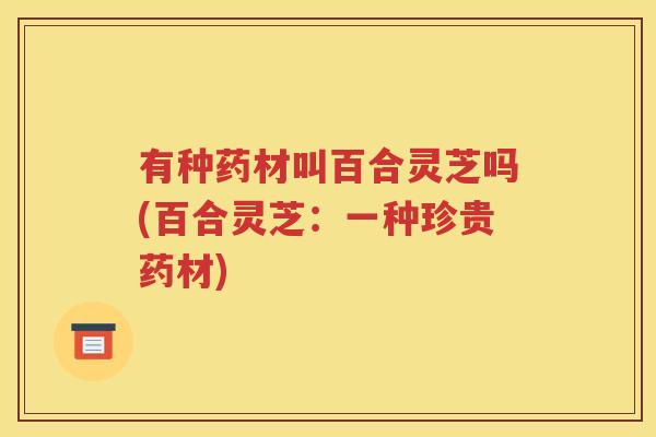 有种药材叫百合灵芝吗(百合灵芝：一种珍贵药材)