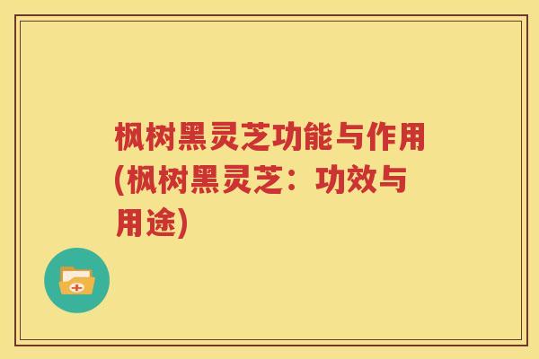 枫树黑灵芝功能与作用(枫树黑灵芝：功效与用途)