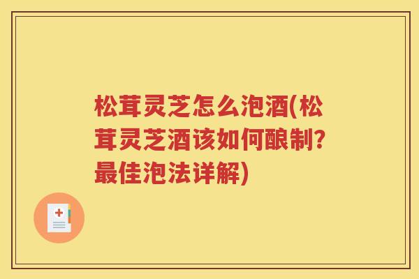 松茸灵芝怎么泡酒(松茸灵芝酒该如何酿制？最佳泡法详解)