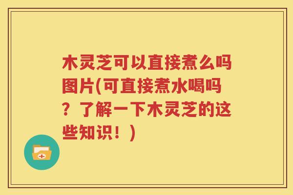 木灵芝可以直接煮么吗图片(可直接煮水喝吗？了解一下木灵芝的这些知识！)