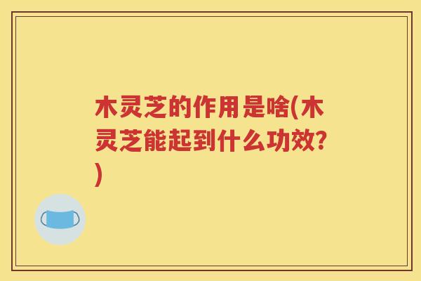 木灵芝的作用是啥(木灵芝能起到什么功效？)