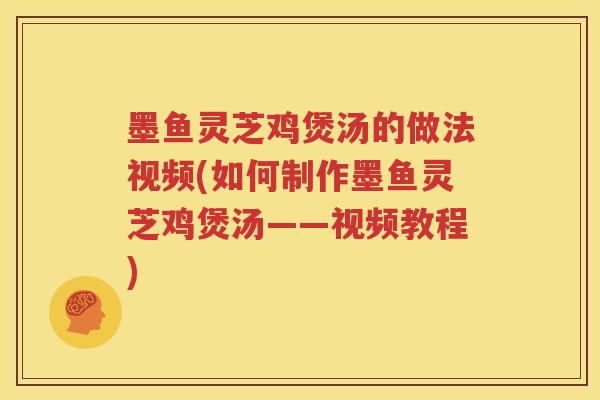 墨鱼灵芝鸡煲汤的做法视频(如何制作墨鱼灵芝鸡煲汤——视频教程)