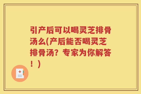 引产后可以喝灵芝排骨汤么(产后能否喝灵芝排骨汤？专家为你解答！)