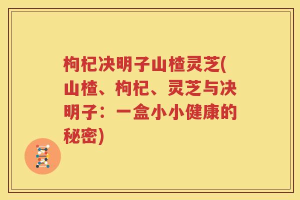 枸杞决明子山楂灵芝(山楂、枸杞、灵芝与决明子：一盒小小健康的秘密)