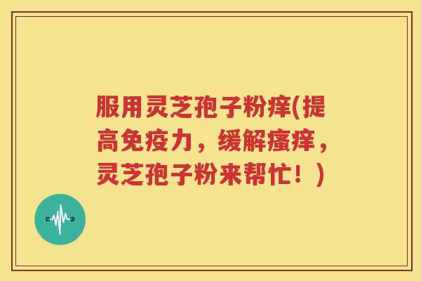 服用灵芝孢子粉痒(提高免疫力，缓解瘙痒，灵芝孢子粉来帮忙！)
