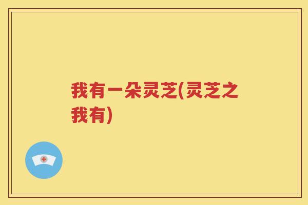 我有一朵灵芝(灵芝之我有)