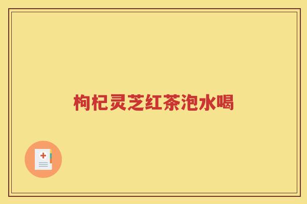 枸杞灵芝红茶泡水喝