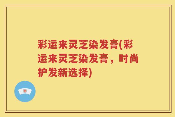 彩运来灵芝染发膏(彩运来灵芝染发膏，时尚护发新选择)