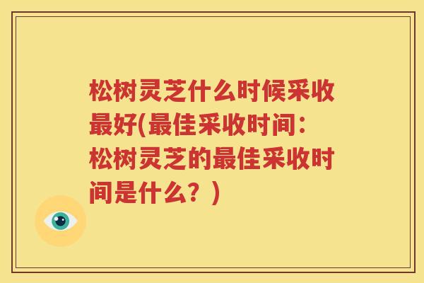 松树灵芝什么时候采收最好(最佳采收时间：松树灵芝的最佳采收时间是什么？)