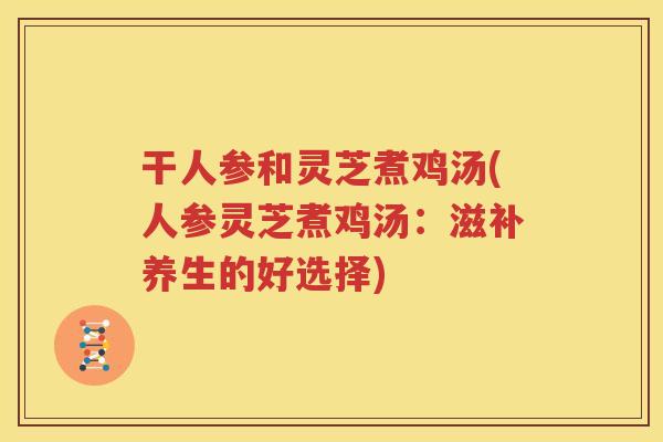 干人参和灵芝煮鸡汤(人参灵芝煮鸡汤：滋补养生的好选择)