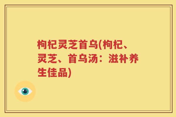 枸杞灵芝首乌(枸杞、灵芝、首乌汤：滋补养生佳品)