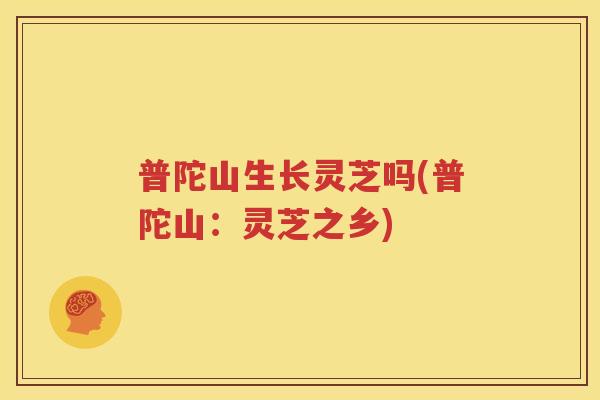 普陀山生长灵芝吗(普陀山：灵芝之乡)