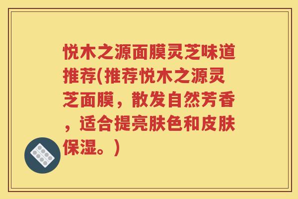 悦木之源面膜灵芝味道推荐(推荐悦木之源灵芝面膜，散发自然芳香，适合提亮肤色和皮肤保湿。)
