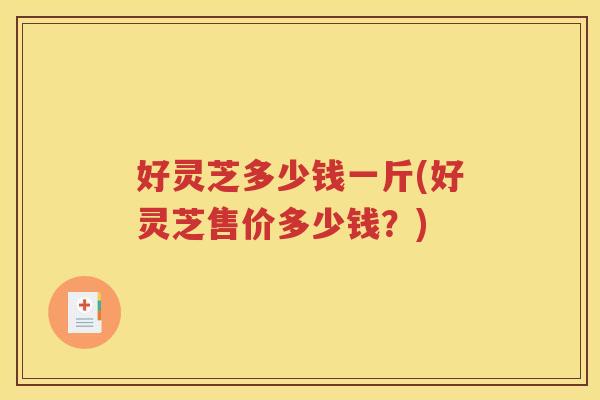 好灵芝多少钱一斤(好灵芝售价多少钱？)