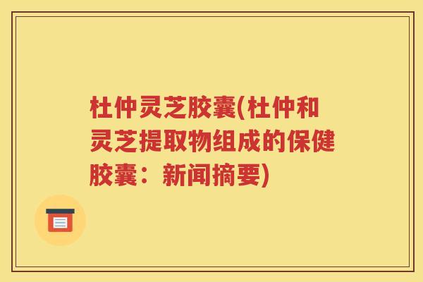 杜仲灵芝胶囊(杜仲和灵芝提取物组成的保健胶囊：新闻摘要)