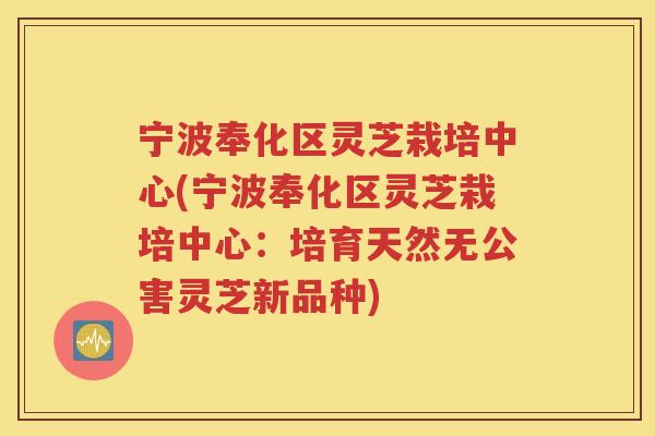 宁波奉化区灵芝栽培中心(宁波奉化区灵芝栽培中心：培育天然无公害灵芝新品种)