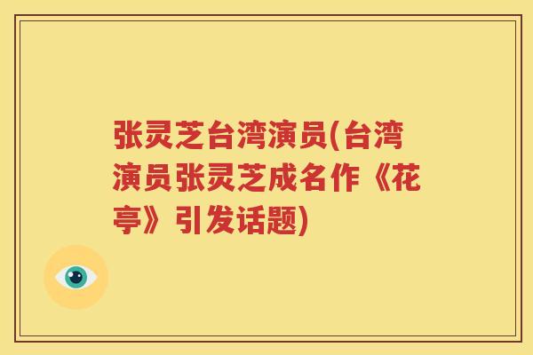 张灵芝台湾演员(台湾演员张灵芝成名作《花亭》引发话题)