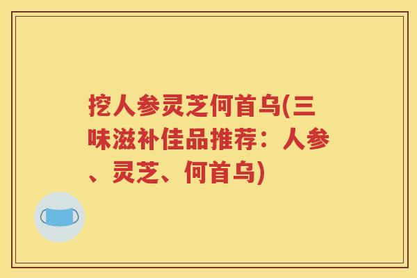 挖人参灵芝何首乌(三味滋补佳品推荐：人参、灵芝、何首乌)