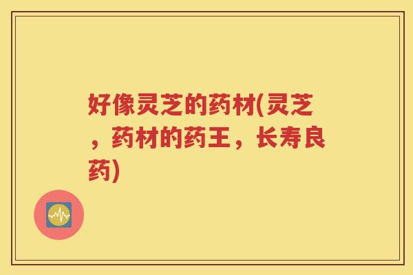 好像灵芝的药材(灵芝，药材的药王，长寿良药)