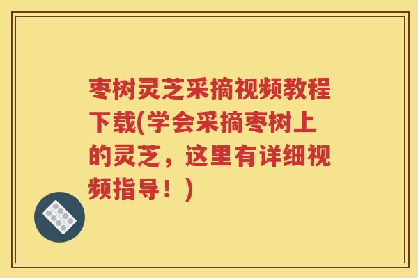 枣树灵芝采摘视频教程下载(学会采摘枣树上的灵芝，这里有详细视频指导！)