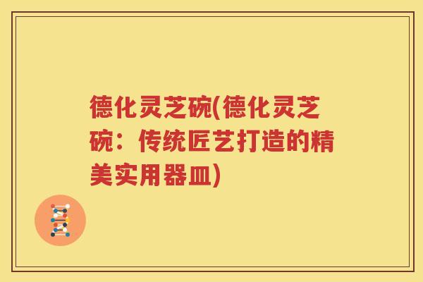 德化灵芝碗(德化灵芝碗：传统匠艺打造的精美实用器皿)