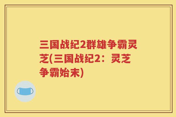 三国战纪2群雄争霸灵芝(三国战纪2：灵芝争霸始末)