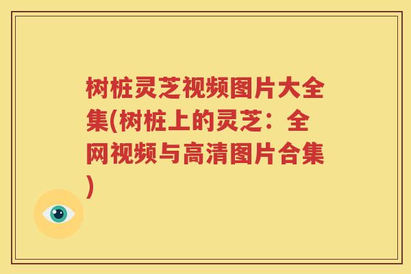树桩灵芝视频图片大全集(树桩上的灵芝：全网视频与高清图片合集)